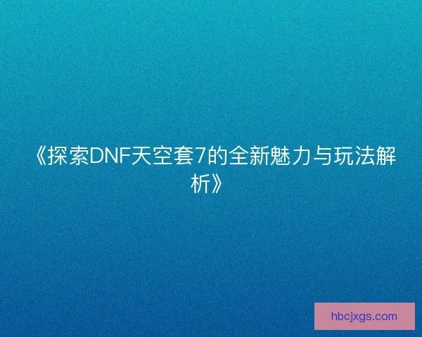 《探索DNF天空套7的全新魅力与玩法解析》