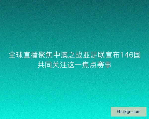 全球直播聚焦中澳之战亚足联宣布146国共同关注这一焦点赛事