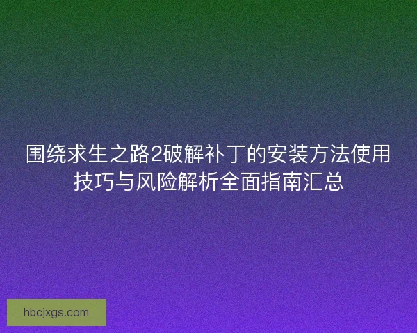 围绕求生之路2破解补丁的安装方法使用技巧与风险解析全面指南汇总
