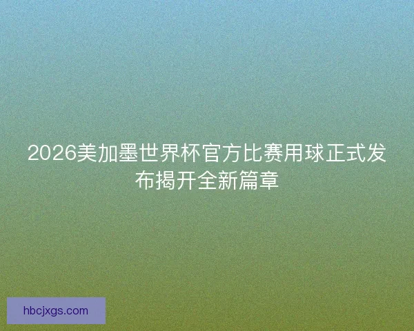 2026美加墨世界杯官方比赛用球正式发布揭开全新篇章