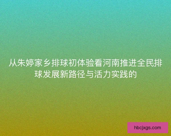 从朱婷家乡排球初体验看河南推进全民排球发展新路径与活力实践的