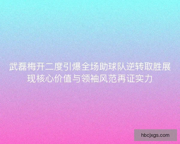 武磊梅开二度引爆全场助球队逆转取胜展现核心价值与领袖风范再证实力